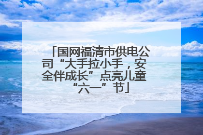 国网福清市供电公司“大手拉小手，安全伴成长”点亮儿童“六一”节
