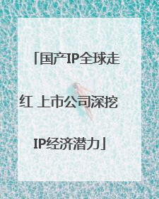国产IP全球走红 上市公司深挖IP经济潜力