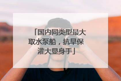 国内同类型最大取水泵船，抗旱保灌大显身手