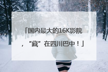 国内最大的16K影院，“藏”在四川巴中！