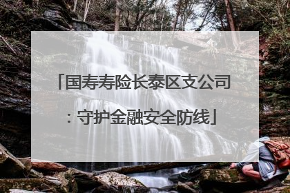 国寿寿险长泰区支公司：守护金融安全防线