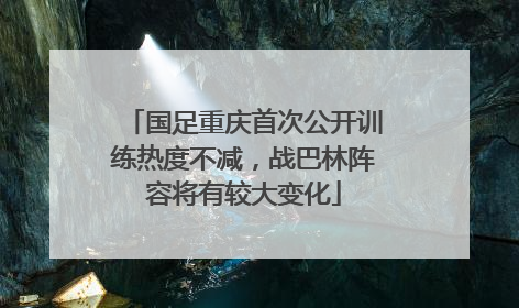 国足重庆首次公开训练热度不减，战巴林阵容将有较大变化