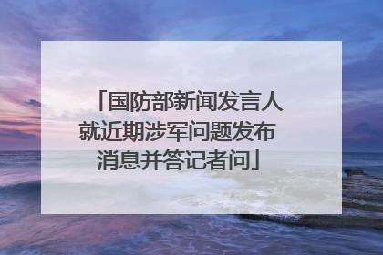 国防部新闻发言人就近期涉军问题发布消息并答记者问