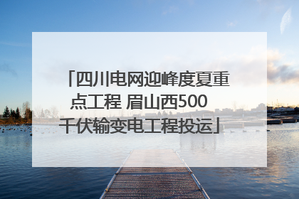 四川电网迎峰度夏重点工程 眉山西500千伏输变电工程投运