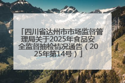 四川省达州市市场监督管理局关于2025年食品安全监督抽检情况通告（2025年第14号）