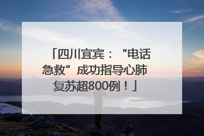 四川宜宾：“电话急救”成功指导心肺复苏超800例！