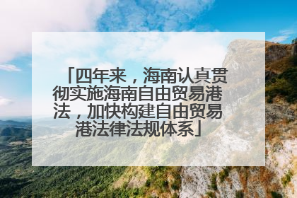 四年来，海南认真贯彻实施海南自由贸易港法，加快构建自由贸易港法律法规体系