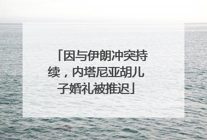 因与伊朗冲突持续，内塔尼亚胡儿子婚礼被推迟