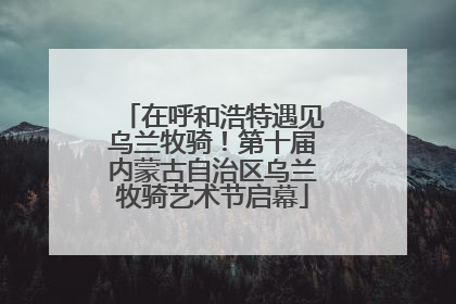 在呼和浩特遇见乌兰牧骑！第十届内蒙古自治区乌兰牧骑艺术节启幕