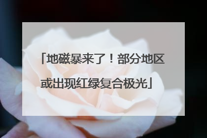 地磁暴来了！部分地区或出现红绿复合极光