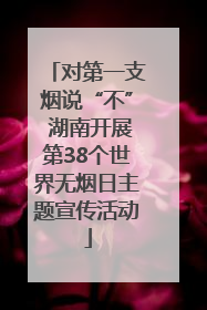 对第一支烟说“不” 湖南开展第38个世界无烟日主题宣传活动
