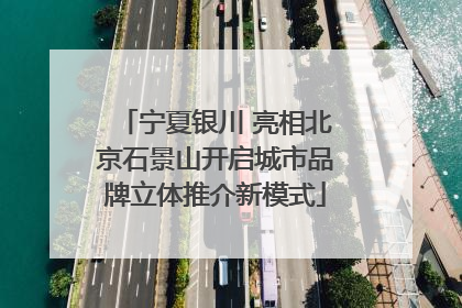 宁夏银川 亮相北京石景山开启城市品牌立体推介新模式