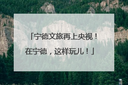 宁德文旅再上央视！在宁德，这样玩儿！