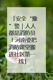 安全“豫”警｜人人都是消防员！河南要把消防课堂搬进社区第一线