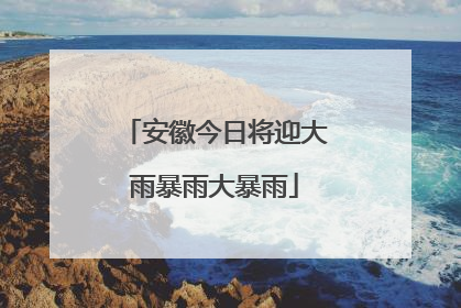 安徽今日将迎大雨暴雨大暴雨