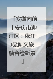 安徽向前丨安庆市迎江区：依江成链 文旅融合绘新景
