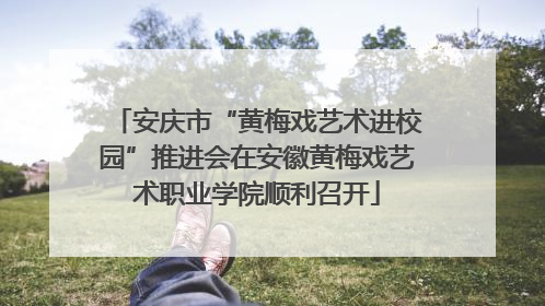 安庆市“黄梅戏艺术进校园”推进会在安徽黄梅戏艺术职业学院顺利召开
