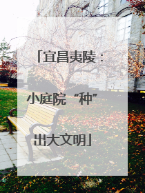 宜昌夷陵：小庭院“种”出大文明