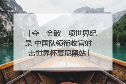 夺一金破一项世界纪录 中国队领衔收官射击世界杯慕尼黑站