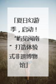 夏日幻游季，启动！“屿见闽南”打造体验式非遗博物馆