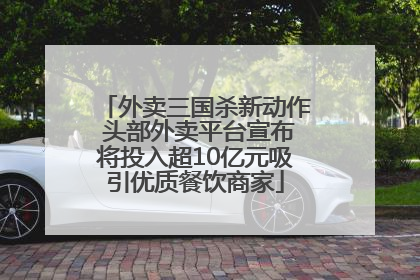 外卖三国杀新动作 头部外卖平台宣布将投入超10亿元吸引优质餐饮商家