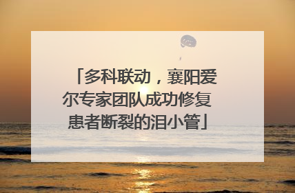 多科联动，襄阳爱尔专家团队成功修复患者断裂的泪小管