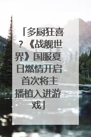 多厨狂喜？《战舰世界》国服夏日燃情开启 首次将主播植入进游戏