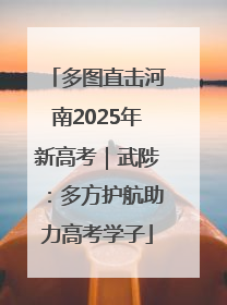 多图直击河南2025年新高考｜武陟：多方护航助力高考学子