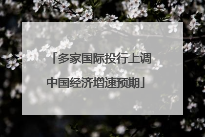 多家国际投行上调中国经济增速预期