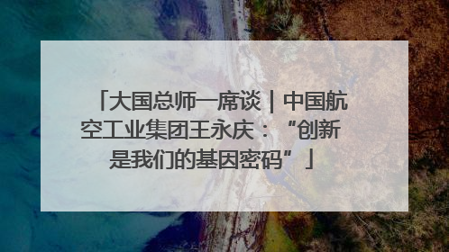 大国总师一席谈｜中国航空工业集团王永庆：“创新是我们的基因密码”