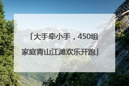 大手牵小手，450组家庭青山江滩欢乐开跑