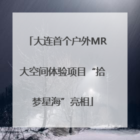 大连首个户外MR大空间体验项目“拾梦星海”亮相
