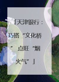 天津银行：巧搭“文化桥” 点旺“烟火气”