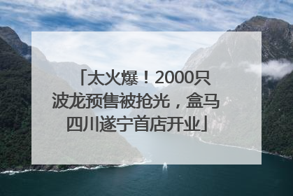 太火爆！2000只波龙预售被抢光，盒马四川遂宁首店开业