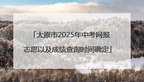 太原市2025年中考网报志愿以及成绩查询时间确定