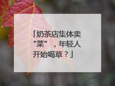 奶茶店集体卖“菜”，年轻人开始喝草？