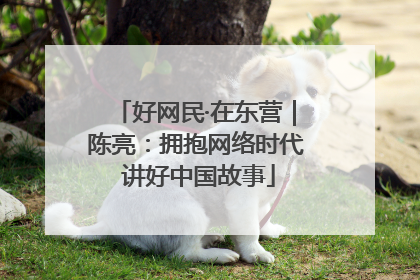 好网民·在东营｜陈亮：拥抱网络时代 讲好中国故事