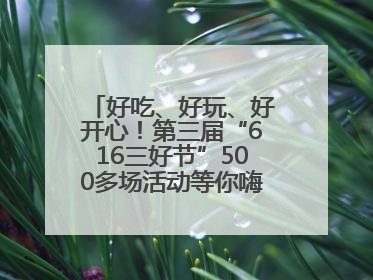 好吃、好玩、好开心！第三届“616三好节”500多场活动等你嗨翻一“夏”