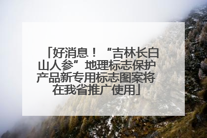好消息！“吉林长白山人参”地理标志保护产品新专用标志图案将在我省推广使用