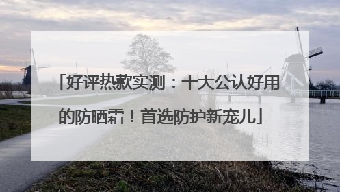 好评热款实测：十大公认好用的防晒霜！首选防护新宠儿