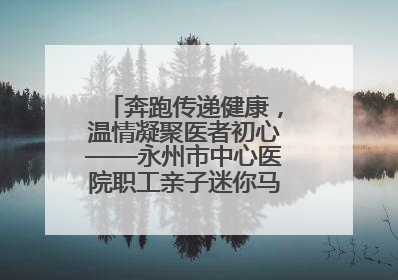 奔跑传递健康，温情凝聚医者初心——永州市中心医院职工亲子迷你马拉松圆满举行
