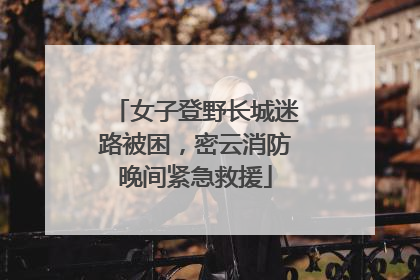 女子登野长城迷路被困，密云消防晚间紧急救援