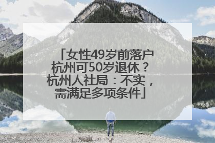 女性49岁前落户杭州可50岁退休？杭州人社局：不实，需满足多项条件