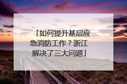 如何提升基层应急消防工作？浙江解决了三大问题