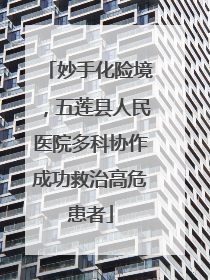 妙手化险境，五莲县人民医院多科协作成功救治高危患者