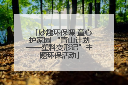妙趣环保课 童心护家园 “青山计划——塑料变形记”主题环保活动