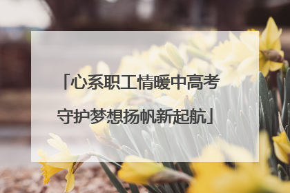 心系职工情暖中高考 守护梦想扬帆新起航
