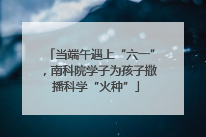 当端午遇上“六一”，南科院学子为孩子撒播科学“火种”