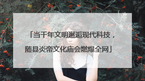 当千年文明邂逅现代科技，随县炎帝文化庙会燃爆全网