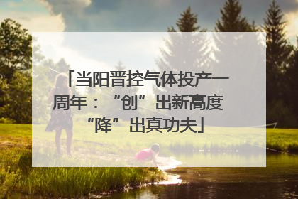 当阳晋控气体投产一周年：“创”出新高度 “降”出真功夫